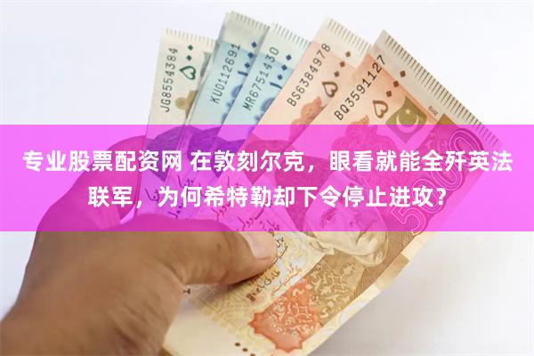专业股票配资网 在敦刻尔克，眼看就能全歼英法联军，为何希特勒却下令停止进攻？