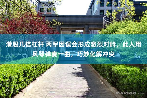 港股几倍杠杆 两军因误会形成激烈对峙，此人用风琴弹奏一曲，巧妙化解冲突