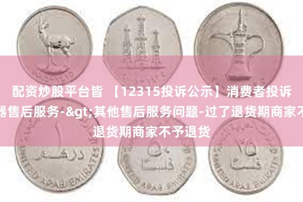 配资炒股平台皆 【12315投诉公示】消费者投诉老板电器售后服务->其他售后服务问题-过了退货期商家不予退货
