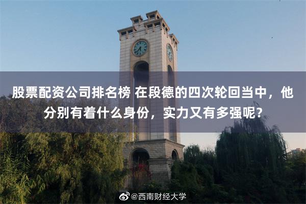 股票配资公司排名榜 在段德的四次轮回当中，他分别有着什么身份，实力又有多强呢？