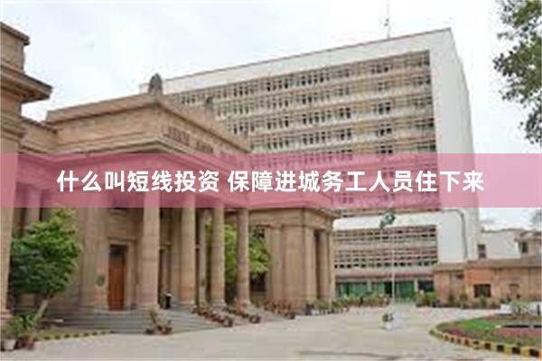 什么叫短线投资 保障进城务工人员住下来