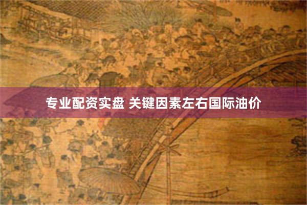 专业配资实盘 关键因素左右国际油价