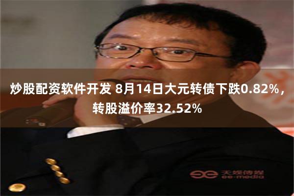 炒股配资软件开发 8月14日大元转债下跌0.82%，转股溢价率32.52%