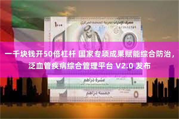 一千块钱开50倍杠杆 国家专项成果赋能综合防治，泛血管疾病综合管理平台 V2.0 发布