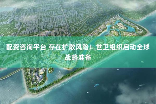 配资咨询平台 存在扩散风险！世卫组织启动全球战略准备