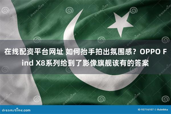 在线配资平台网址 如何抬手拍出氛围感？OPPO Find X8系列给到了影像旗舰该有的答案