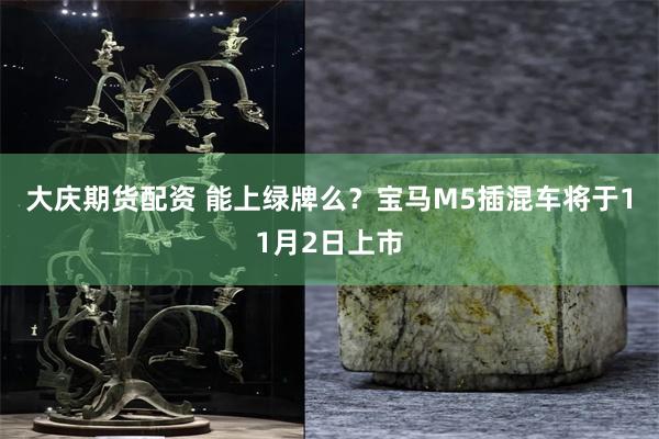 大庆期货配资 能上绿牌么？宝马M5插混车将于11月2日上市