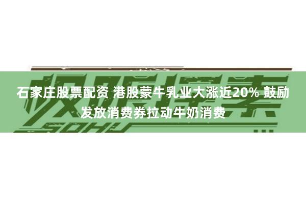石家庄股票配资 港股蒙牛乳业大涨近20% 鼓励发放消费券拉动牛奶消费