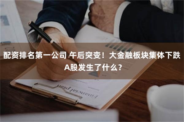 配资排名第一公司 午后突变！大金融板块集体下跌 A股发生了什么？