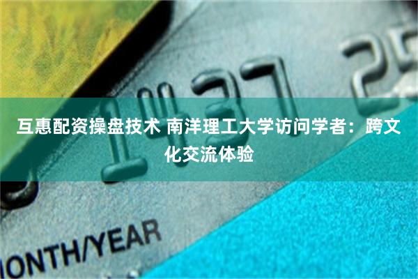 互惠配资操盘技术 南洋理工大学访问学者：跨文化交流体验