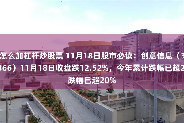 怎么加杠杆炒股票 11月18日股市必读：创意信息（300366）11月18日收盘跌12.52%，今年累计跌幅已超20%