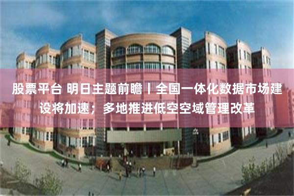 股票平台 明日主题前瞻丨全国一体化数据市场建设将加速；多地推进低空空域管理改革