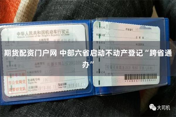 期货配资门户网 中部六省启动不动产登记“跨省通办”