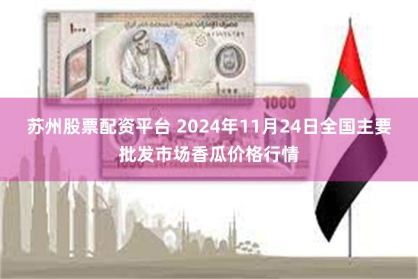 苏州股票配资平台 2024年11月24日全国主要批发市场香瓜价格行情