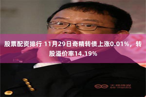 股票配资排行 11月29日奇精转债上涨0.01%，转股溢价率14.19%