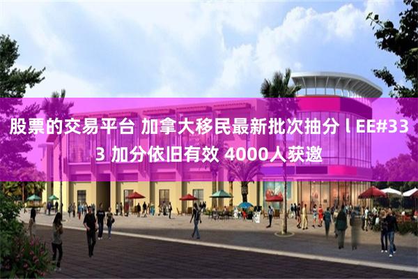 股票的交易平台 加拿大移民最新批次抽分 l EE#333 加分依旧有效 4000人获邀