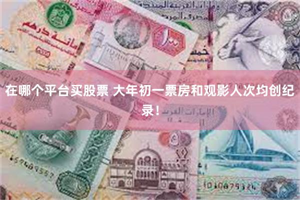 在哪个平台买股票 大年初一票房和观影人次均创纪录！