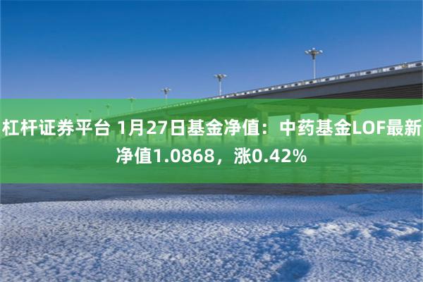 杠杆证券平台 1月27日基金净值：中药基金LOF最新净值1.0868，涨0.42%