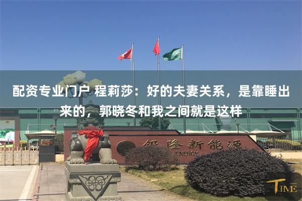 配资专业门户 程莉莎：好的夫妻关系，是靠睡出来的，郭晓冬和我之间就是这样