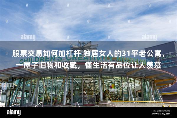 股票交易如何加杠杆 独居女人的31平老公寓，一屋子旧物和收藏，懂生活有品位让人羡慕