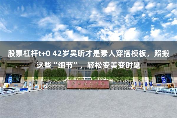 股票杠杆t+0 42岁吴昕才是素人穿搭模板，照搬这些“细节”，轻松变美变时髦