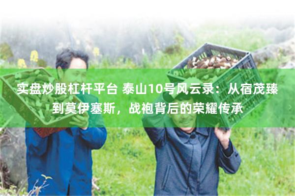 实盘炒股杠杆平台 泰山10号风云录：从宿茂臻到莫伊塞斯，战袍背后的荣耀传承