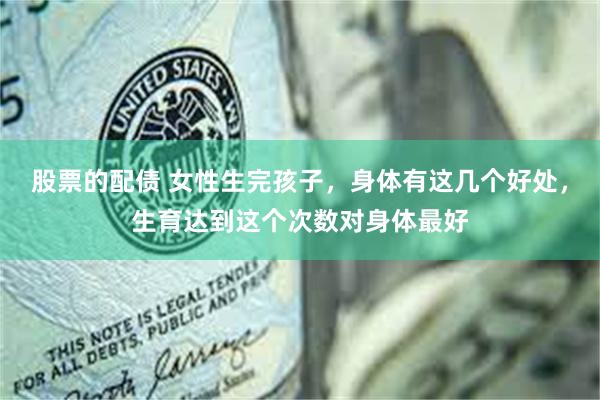 股票的配债 女性生完孩子，身体有这几个好处，生育达到这个次数对身体最好