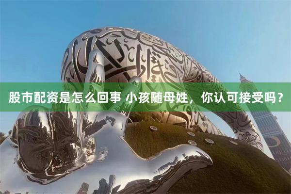 股市配资是怎么回事 小孩随母姓，你认可接受吗？