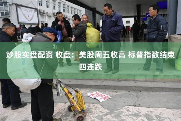 炒股实盘配资 收盘：美股周五收高 标普指数结束四连跌
