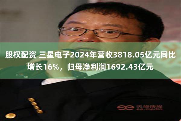 股权配资 三星电子2024年营收3818.05亿元同比增长16%，归母净利润1692.43亿元