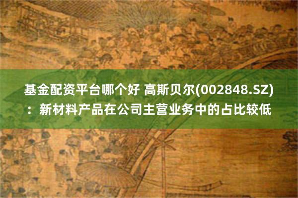 基金配资平台哪个好 高斯贝尔(002848.SZ)：新材料产品在公司主营业务中的占比较低