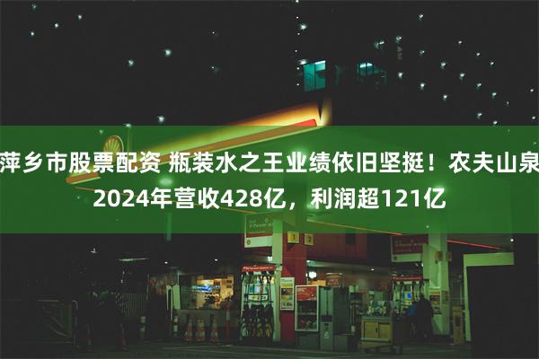 萍乡市股票配资 瓶装水之王业绩依旧坚挺！农夫山泉2024年营收428亿，利润超121亿