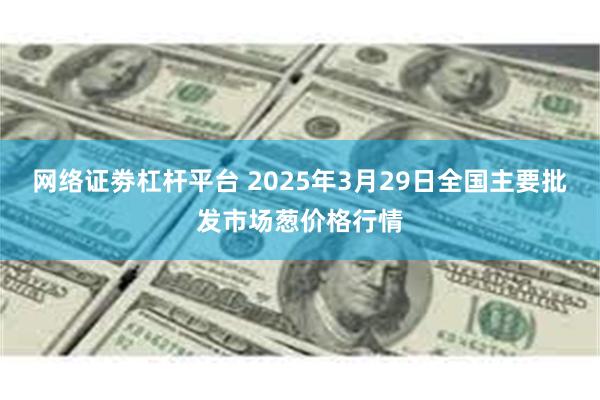 网络证劵杠杆平台 2025年3月29日全国主要批发市场葱价格行情