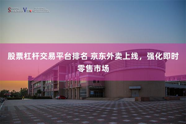 股票杠杆交易平台排名 京东外卖上线，强化即时零售市场