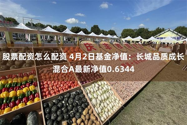 股票配资怎么配资 4月2日基金净值：长城品质成长混合A最新净值0.6344