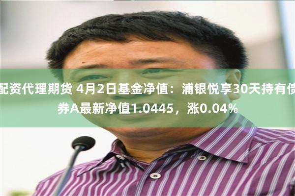 配资代理期货 4月2日基金净值：浦银悦享30天持有债券A最新净值1.0445，涨0.04%