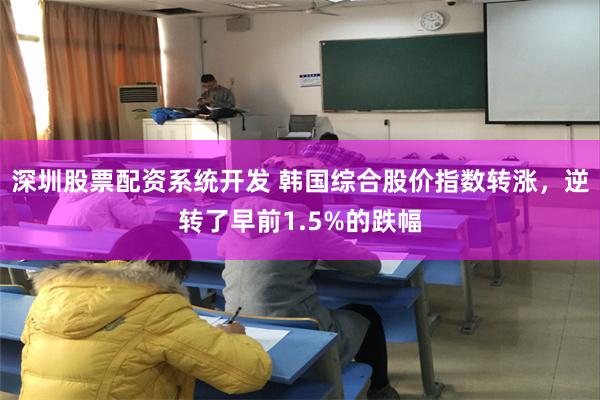 深圳股票配资系统开发 韩国综合股价指数转涨，逆转了早前1.5%的跌幅