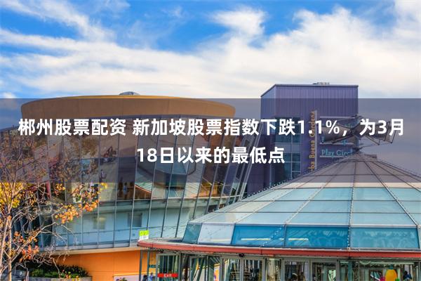 郴州股票配资 新加坡股票指数下跌1.1%，为3月18日以来的最低点