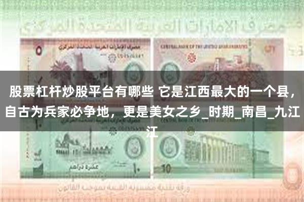 股票杠杆炒股平台有哪些 它是江西最大的一个县，自古为兵家必争地，更是美女之乡_时期_南昌_九江