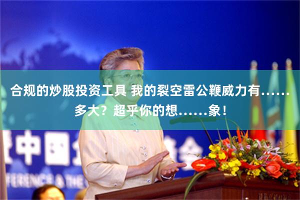 合规的炒股投资工具 我的裂空雷公鞭威力有……多大？超乎你的想……象！