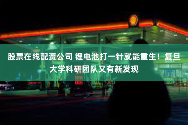 股票在线配资公司 锂电池打一针就能重生！复旦大学科研团队又有新发现