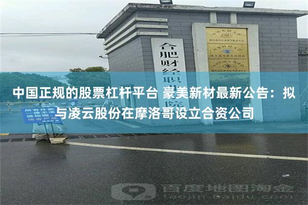 中国正规的股票杠杆平台 豪美新材最新公告：拟与凌云股份在摩洛哥设立合资公司