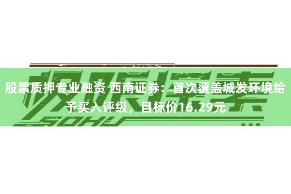 股票质押专业融资 西南证券：首次覆盖城发环境给予买入评级，目标价16.29元