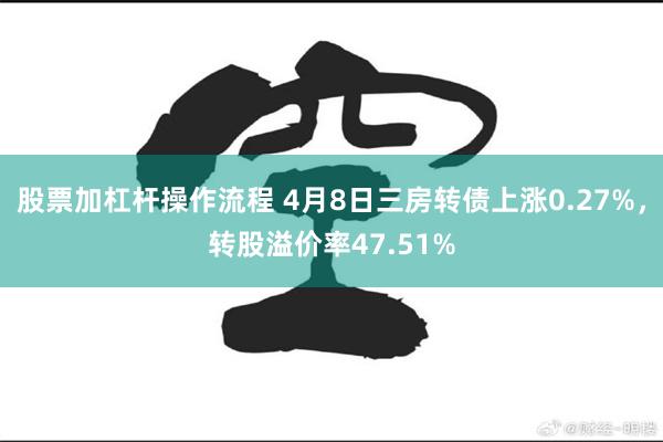 股票加杠杆操作流程 4月8日三房转债上涨0.27%，转股溢价率47.51%
