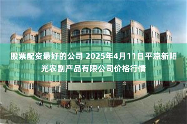 股票配资最好的公司 2025年4月11日平凉新阳光农副产品有限公司价格行情