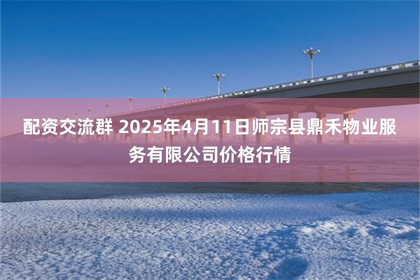 配资交流群 2025年4月11日师宗县鼎禾物业服务有限公司价格行情