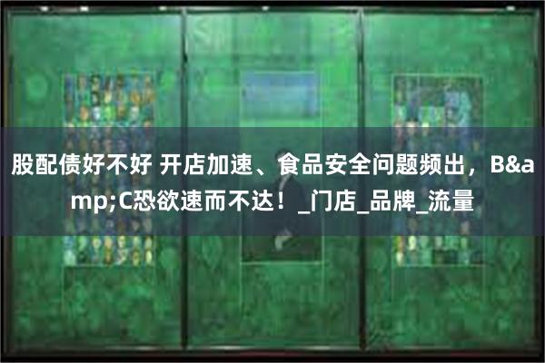 股配债好不好 开店加速、食品安全问题频出，B&C恐欲速而不达！_门店_品牌_流量