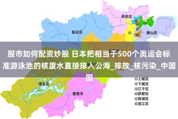 股市如何配资炒股 日本把相当于500个奥运会标准游泳池的核废水直接排入公海_排放_核污染_中国