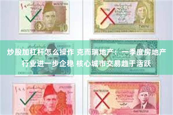 炒股加杠杆怎么操作 克而瑞地产：一季度房地产行业进一步企稳 核心城市交易趋于活跃