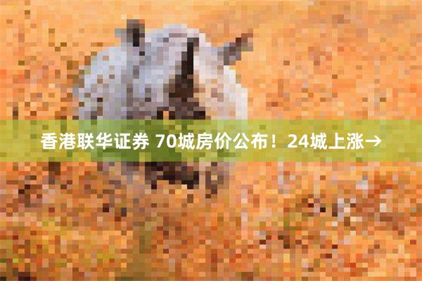 香港联华证券 70城房价公布！24城上涨→